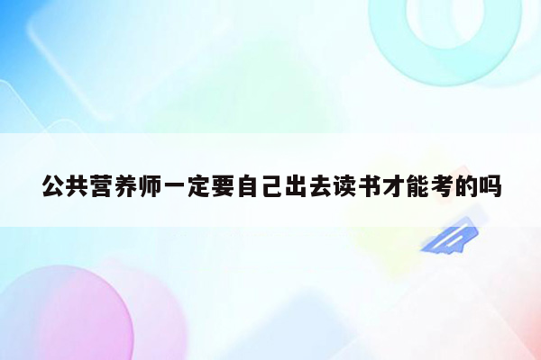 公共营养师一定要自己出去读书才能考的吗