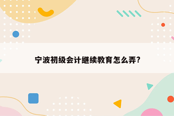 宁波初级会计继续教育怎么弄?