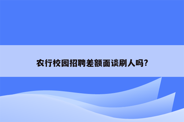 农行校园招聘差额面谈刷人吗?