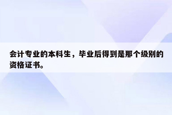 会计专业的本科生，毕业后得到是那个级别的资格证书。