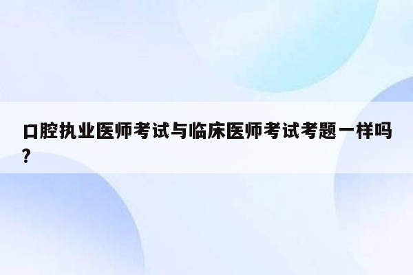 口腔执业医师考试与临床医师考试考题一样吗?