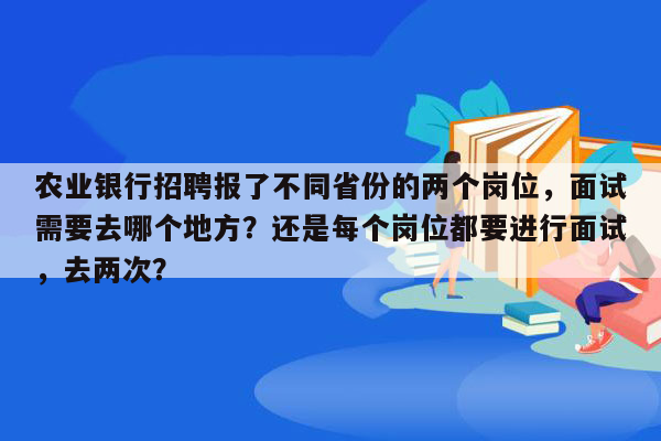 农业银行招聘报了不同省份的两个岗位，面试需要去哪个地方？还是每个岗位都要进行面试，去两次？