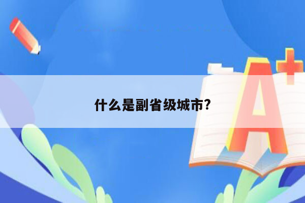 什么是副省级城市?