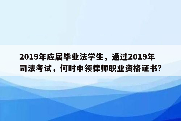 2019年应届毕业法学生，通过2019年司法考试，何时申领律师职业资格证书？