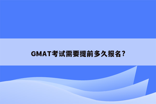 GMAT考试需要提前多久报名?