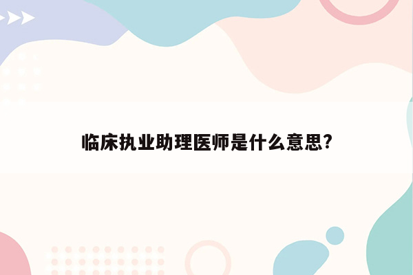 临床执业助理医师是什么意思?