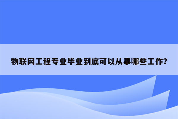 物联网工程专业毕业到底可以从事哪些工作？