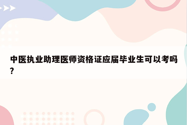 中医执业助理医师资格证应届毕业生可以考吗?