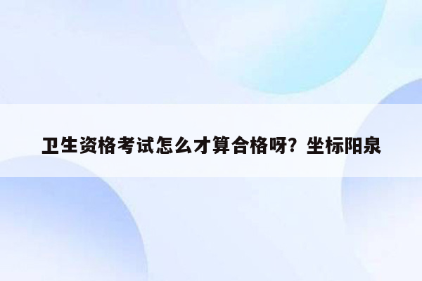 卫生资格考试怎么才算合格呀？坐标阳泉