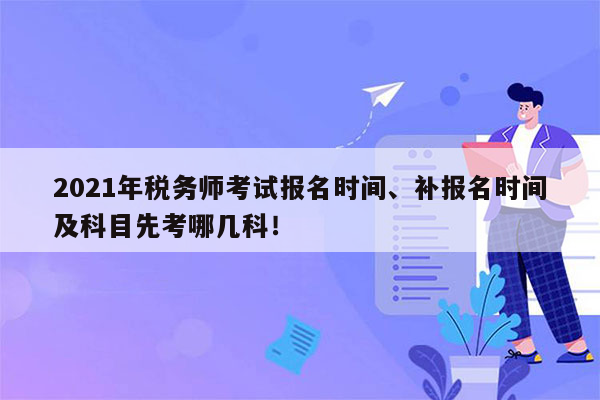 2021年税务师考试报名时间、补报名时间及科目先考哪几科！