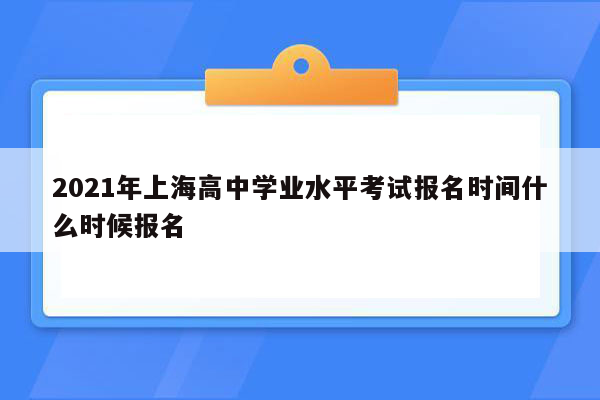 2021年上海高中学业水平考试报名时间什么时候报名