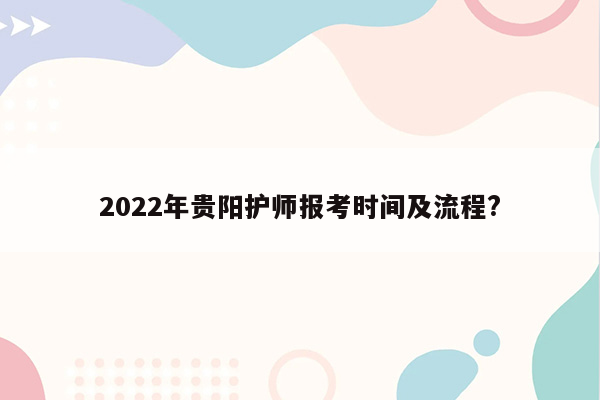 2022年贵阳护师报考时间及流程?