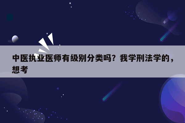 中医执业医师有级别分类吗？我学刑法学的，想考