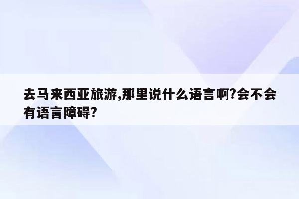 去马来西亚旅游,那里说什么语言啊?会不会有语言障碍?