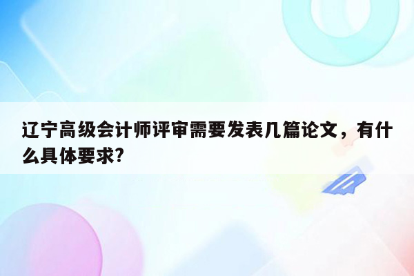 辽宁高级会计师评审需要发表几篇论文，有什么具体要求?