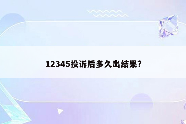 12345投诉后多久出结果?