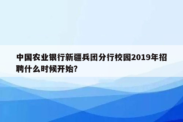 中国农业银行新疆兵团分行校园2019年招聘什么时候开始？