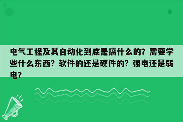 电气工程及其自动化到底是搞什么的？需要学些什么东西？软件的还是硬件的？强电还是弱电？