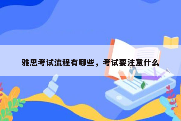 雅思考试流程有哪些，考试要注意什么