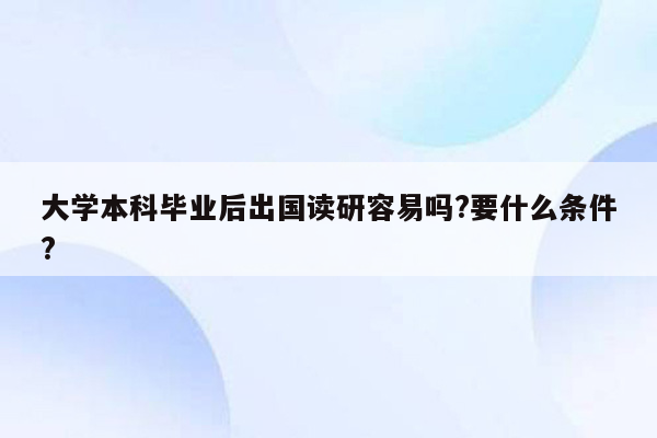 大学本科毕业后出国读研容易吗?要什么条件?