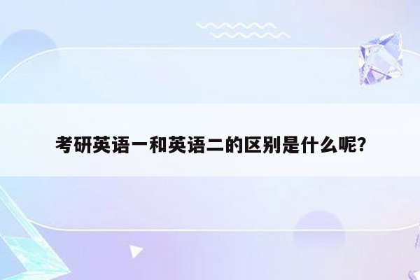 考研英语一和英语二的区别是什么呢？