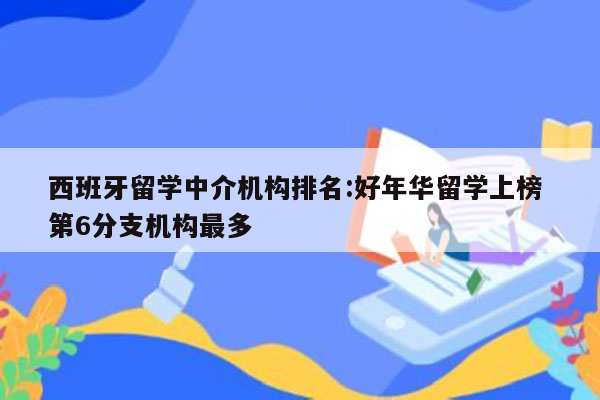 西班牙留学中介机构排名:好年华留学上榜 第6分支机构最多