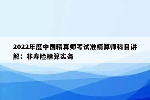 2022年度中国精算师考试准精算师科目讲解：非寿险精算实务