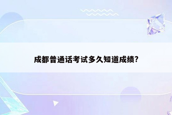 成都普通话考试多久知道成绩?