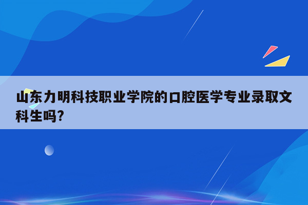 山东力明科技职业学院的口腔医学专业录取文科生吗?