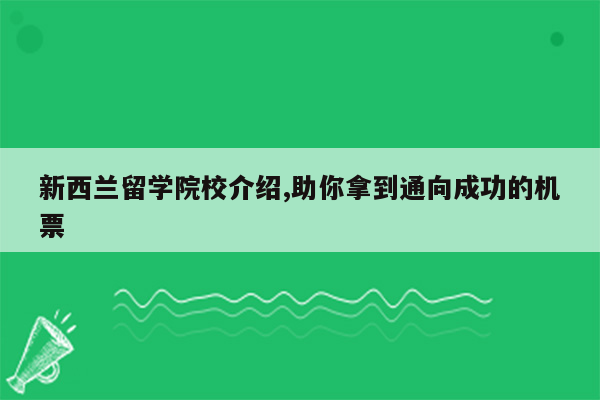 新西兰留学院校介绍,助你拿到通向成功的机票