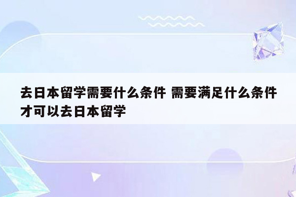 去日本留学需要什么条件 需要满足什么条件才可以去日本留学