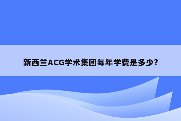 新西兰ACG学术集团每年学费是多少?