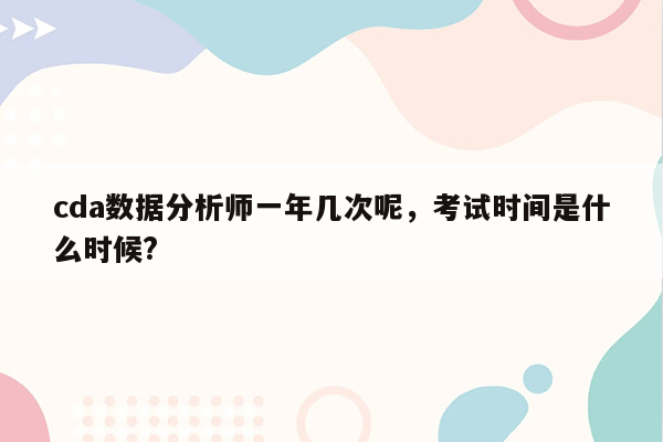 cda数据分析师一年几次呢，考试时间是什么时候?