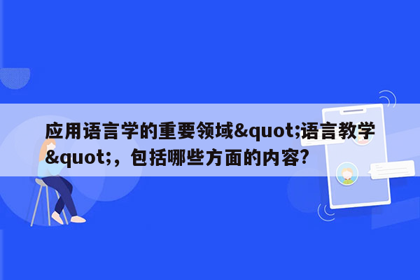 应用语言学的重要领域"语言教学"，包括哪些方面的内容?