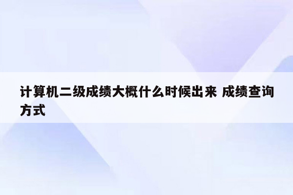 计算机二级成绩大概什么时候出来 成绩查询方式