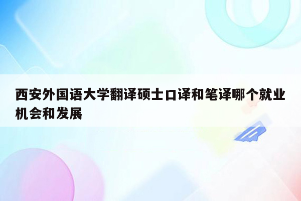 西安外国语大学翻译硕士口译和笔译哪个就业机会和发展