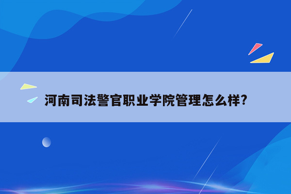 河南司法警官职业学院管理怎么样?