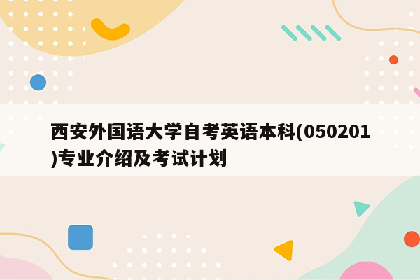 西安外国语大学自考英语本科(050201)专业介绍及考试计划