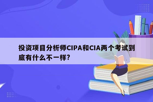 投资项目分析师CIPA和CIA两个考试到底有什么不一样?