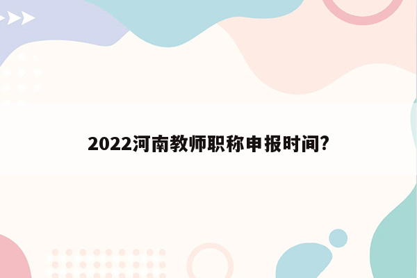 2022河南教师职称申报时间?