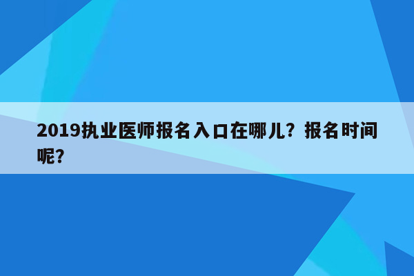 2019执业医师报名入口在哪儿？报名时间呢？