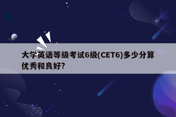 大学英语等级考试6级(CET6)多少分算优秀和良好?