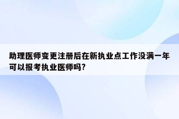 助理医师变更注册后在新执业点工作没满一年可以报考执业医师吗?