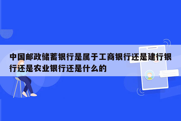 中国邮政储蓄银行是属于工商银行还是建行银行还是农业银行还是什么的