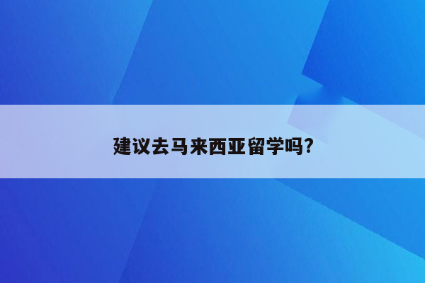 建议去马来西亚留学吗?