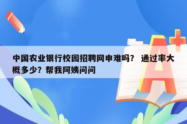 中国农业银行校园招聘网申难吗？ 通过率大概多少？帮我阿姨问问