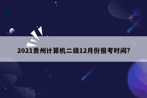 2021贵州计算机二级12月份报考时间?