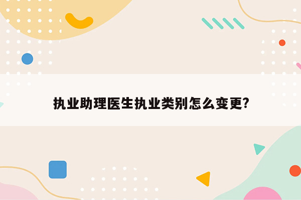 执业助理医生执业类别怎么变更?