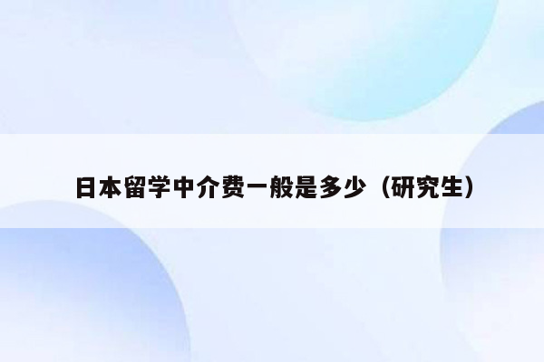 日本留学中介费一般是多少（研究生）