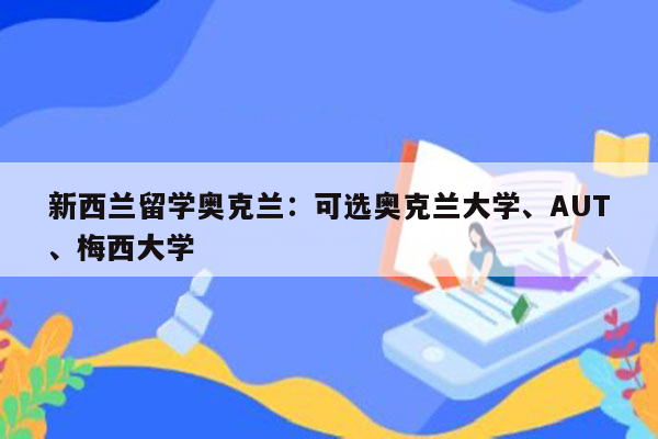 新西兰留学奥克兰：可选奥克兰大学、AUT、梅西大学